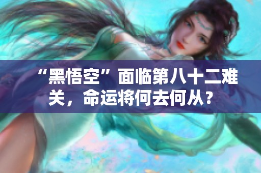 “黑悟空”面临第八十二难关，命运将何去何从？
