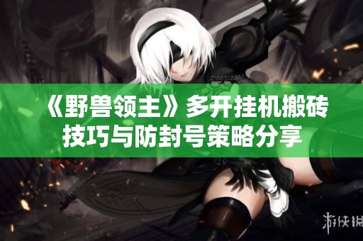 《野兽领主》多开挂机搬砖技巧与防封号策略分享