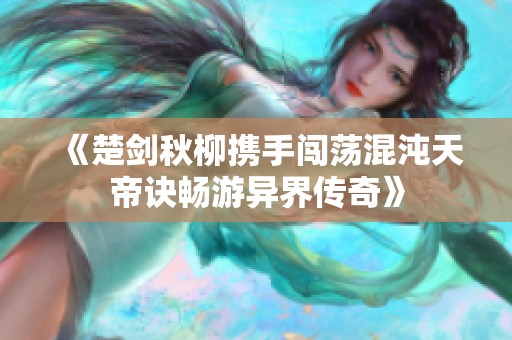 《楚剑秋柳携手闯荡混沌天帝诀畅游异界传奇》