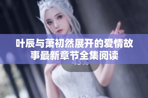 叶辰与萧初然展开的爱情故事最新章节全集阅读
