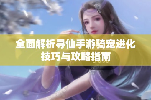 全面解析寻仙手游骑宠进化技巧与攻略指南