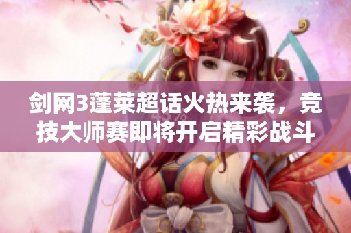 剑网3蓬莱超话火热来袭，竞技大师赛即将开启精彩战斗!
