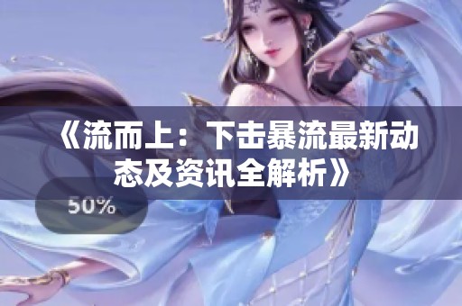 《流而上：下击暴流最新动态及资讯全解析》