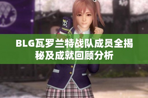 BLG瓦罗兰特战队成员全揭秘及成就回顾分析