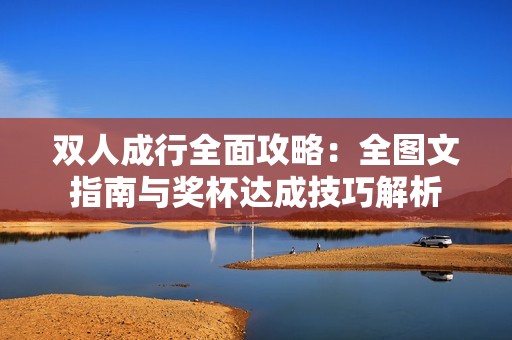 双人成行全面攻略：全图文指南与奖杯达成技巧解析