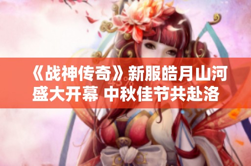 《战神传奇》新服皓月山河盛大开幕 中秋佳节共赴洛邑盛宴
