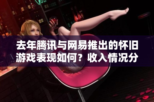 去年腾讯与网易推出的怀旧游戏表现如何？收入情况分析
