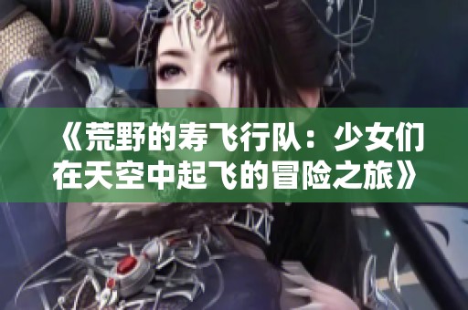 《荒野的寿飞行队：少女们在天空中起飞的冒险之旅》