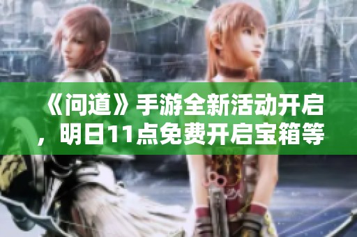 《问道》手游全新活动开启，明日11点免费开启宝箱等你来拿！