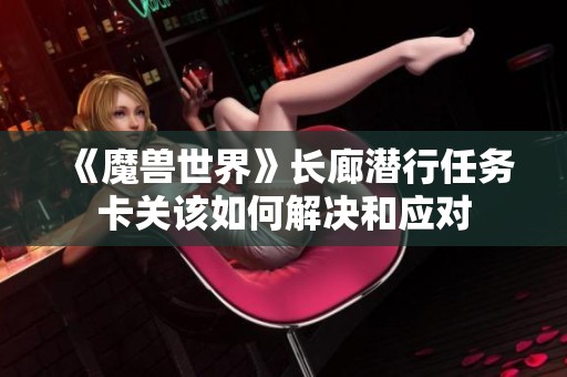 《魔兽世界》长廊潜行任务卡关该如何解决和应对