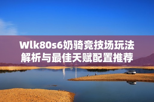 Wlk80s6奶骑竞技场玩法解析与最佳天赋配置推荐