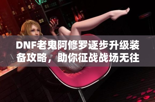 DNF老鬼阿修罗逐步升级装备攻略，助你征战战场无往不利