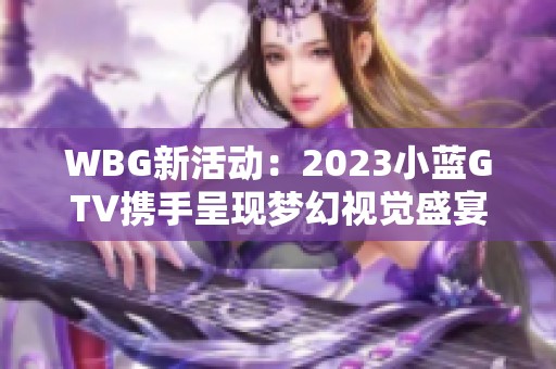 WBG新活动：2023小蓝GTV携手呈现梦幻视觉盛宴