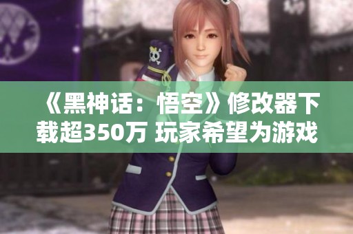 《黑神话：悟空》修改器下载超350万 玩家希望为游戏捐款