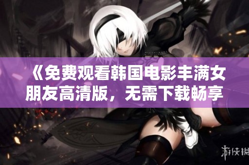 《免费观看韩国电影丰满女朋友高清版，无需下载畅享精彩》