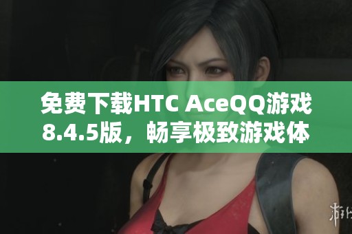 免费下载HTC AceQQ游戏8.4.5版，畅享极致游戏体验