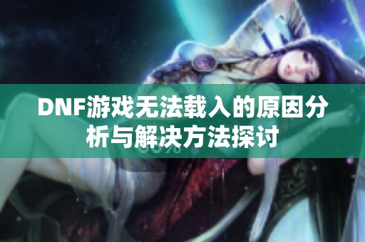 DNF游戏无法载入的原因分析与解决方法探讨