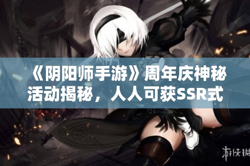 《阴阳师手游》周年庆神秘活动揭秘，人人可获SSR式神一枚！
