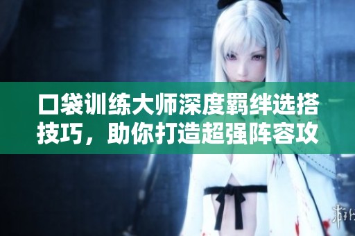 口袋训练大师深度羁绊选搭技巧，助你打造超强阵容攻略