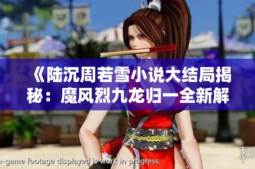 《陆沉周若雪小说大结局揭秘：魔风烈九龙归一全新解读》