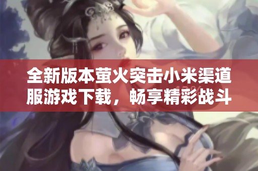 全新版本萤火突击小米渠道服游戏下载，畅享精彩战斗体验