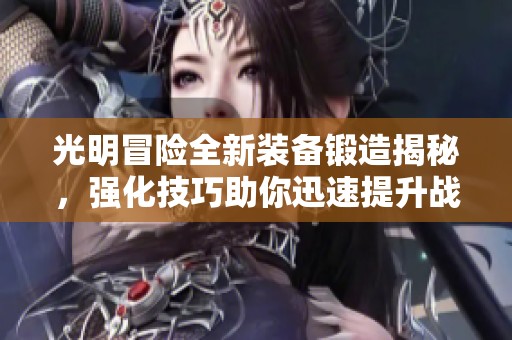 光明冒险全新装备锻造揭秘，强化技巧助你迅速提升战力
