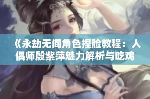 《永劫无间角色捏脸教程：人偶师殷紫萍魅力解析与吃鸡手游推荐》