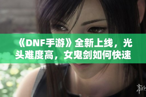 《DNF手游》全新上线，光头难度高，女鬼剑如何快速毕业？