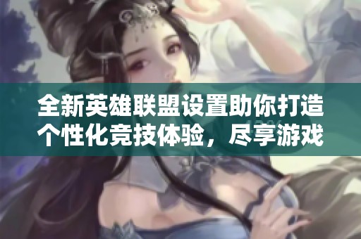 全新英雄联盟设置助你打造个性化竞技体验，尽享游戏乐趣