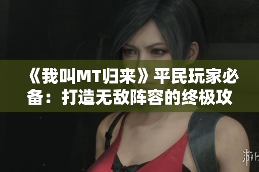 《我叫MT归来》平民玩家必备：打造无敌阵容的终极攻略分享