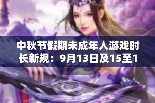 中秋节假期未成年人游戏时长新规：9月13日及15至17日限玩安排