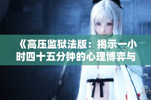 《高压监狱法版：揭示一小时四十五分钟的心理博弈与冲突》