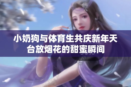 小奶狗与体育生共庆新年天台放烟花的甜蜜瞬间