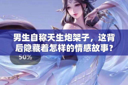 男生自称天生炮架子，这背后隐藏着怎样的情感故事？