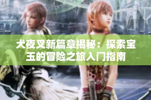犬夜叉新篇章揭秘：探索宝玉的冒险之旅入门指南