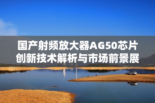 国产射频放大器AG50芯片创新技术解析与市场前景展望