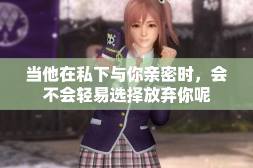 当他在私下与你亲密时，会不会轻易选择放弃你呢