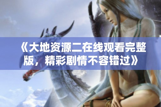 《大地资源二在线观看完整版，精彩剧情不容错过》