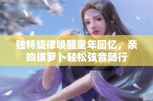 独特旋律唤醒童年回忆，亲吻拔萝卜轻松弦音随行
