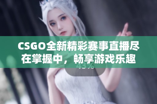 CSGO全新精彩赛事直播尽在掌握中，畅享游戏乐趣