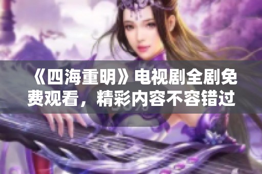 《四海重明》电视剧全剧免费观看，精彩内容不容错过！