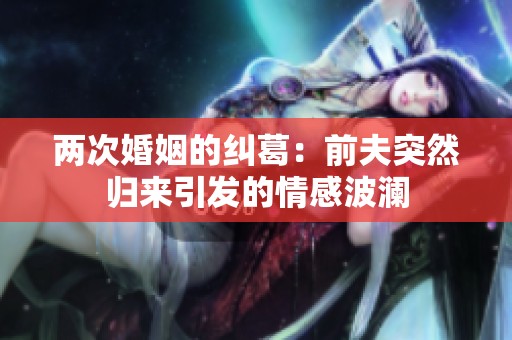 两次婚姻的纠葛：前夫突然归来引发的情感波澜