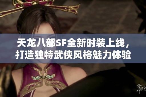 天龙八部SF全新时装上线，打造独特武侠风格魅力体验