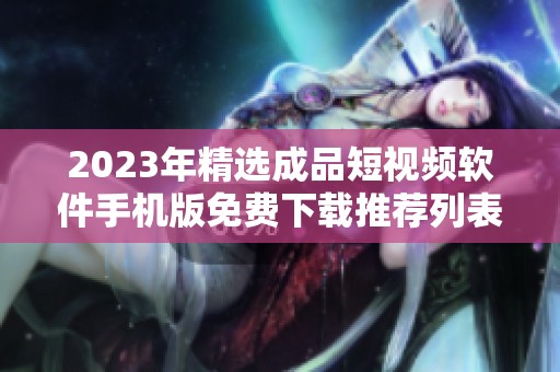 2023年精选成品短视频软件手机版免费下载推荐列表