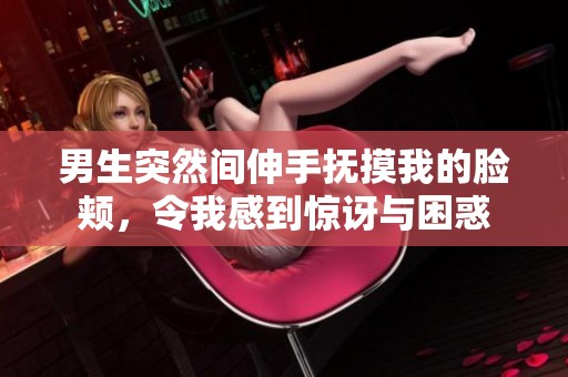 男生突然间伸手抚摸我的脸颊，令我感到惊讶与困惑