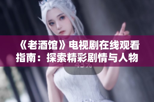 《老酒馆》电视剧在线观看指南：探索精彩剧情与人物塑造