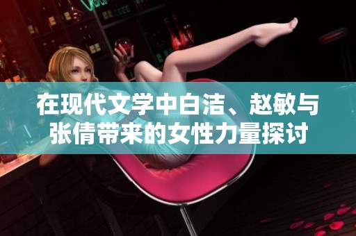 在现代文学中白洁、赵敏与张倩带来的女性力量探讨