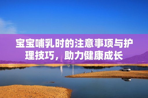 宝宝哺乳时的注意事项与护理技巧，助力健康成长