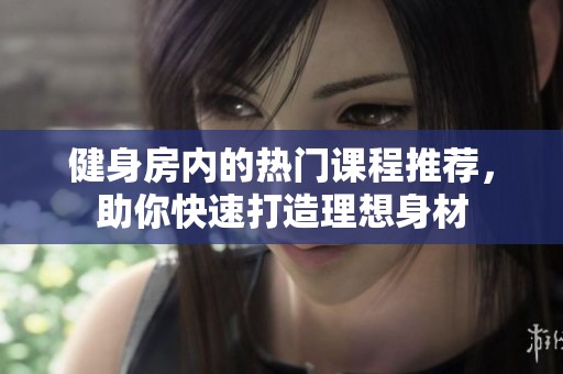 健身房内的热门课程推荐，助你快速打造理想身材