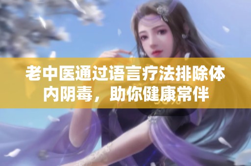老中医通过语言疗法排除体内阴毒，助你健康常伴